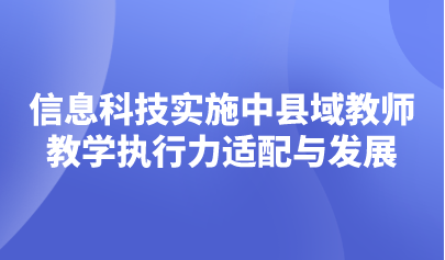 观点 | 信息科技课程实施中县域教师教学执行力适配与发展的思考