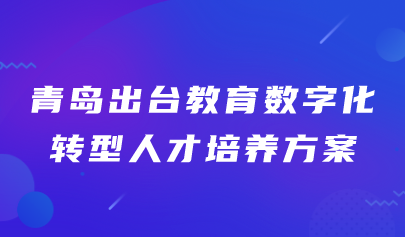 青岛出台教育数字化转型人才培养方案（附文件+解读）