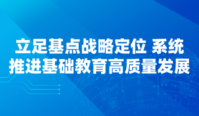 看点 | 立足基点战略定位 系统推进基础教育高质量发展