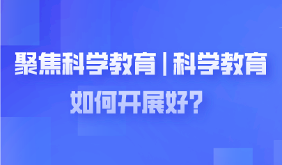 聚焦两会 | 科学教育如何开展好？代表委员热议