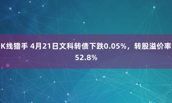 K线猎手 4月21日文科转债下跌0.05%，转股溢价率52.8%
