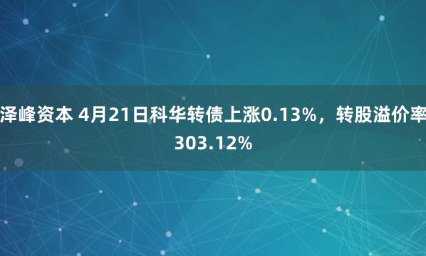 泽峰资本 4月21日科华转债上涨0.13%，转股溢价率303.12%