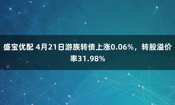 盛宝优配 4月21日游族转债上涨0.06%，转股溢价率31.98%