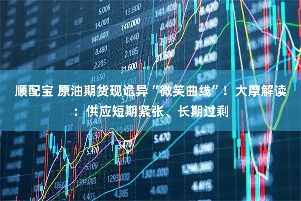 顺配宝 原油期货现诡异“微笑曲线”！大摩解读：供应短期紧张、长期过剩