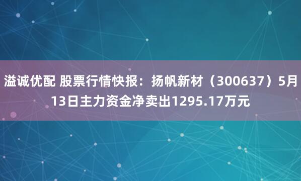 溢诚优配 股票行情快报：扬帆新材（300637）5月13日主力资金净卖出1295.17万元