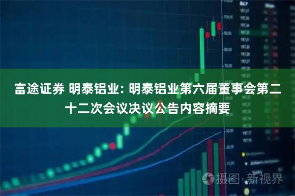 富途证券 明泰铝业: 明泰铝业第六届董事会第二十二次会议决议公告内容摘要