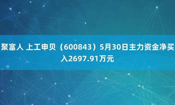 聚富人 上工申贝（600843）5月30日主力资金净买入2697.91万元