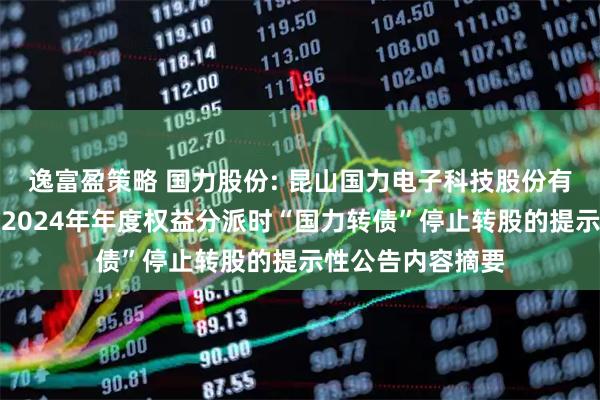 逸富盈策略 国力股份: 昆山国力电子科技股份有限公司关于实施2024年年度权益分派时“国力转债”停止转股的提示性公告内容摘要