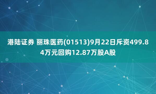 港陆证券 丽珠医药(01513)9月22日斥资499.84万元回购12.87万股A股
