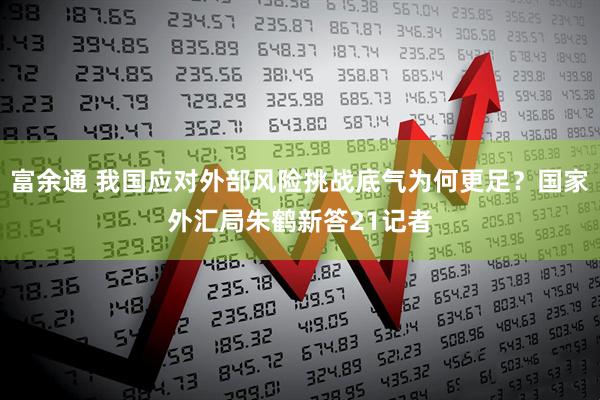 富余通 我国应对外部风险挑战底气为何更足？国家外汇局朱鹤新答21记者