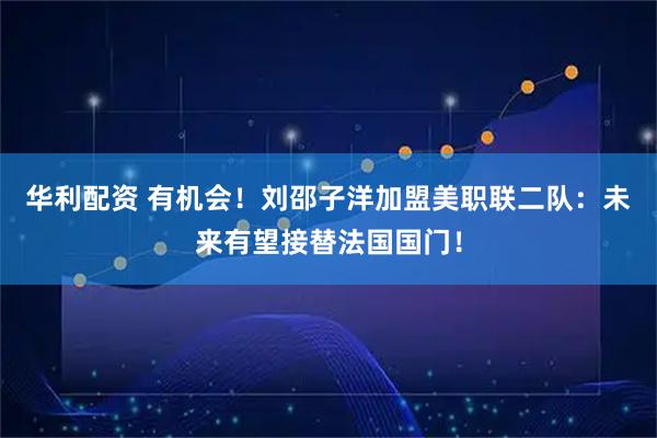华利配资 有机会！刘邵子洋加盟美职联二队：未来有望接替法国国门！