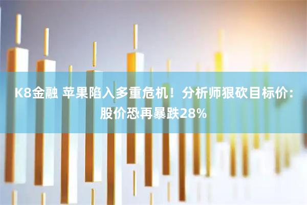 K8金融 苹果陷入多重危机！分析师狠砍目标价：股价恐再暴跌28%