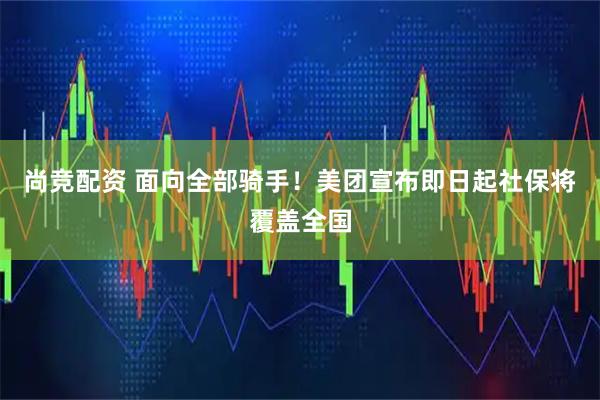 尚竞配资 面向全部骑手！美团宣布即日起社保将覆盖全国