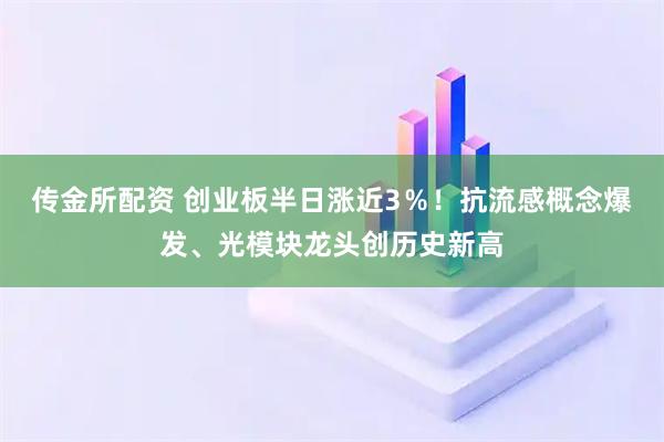 传金所配资 创业板半日涨近3％！抗流感概念爆发、光模块龙头创历史新高