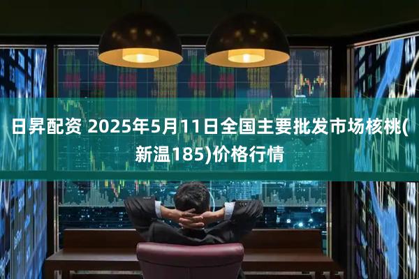 日昇配资 2025年5月11日全国主要批发市场核桃(新温185)价格行情