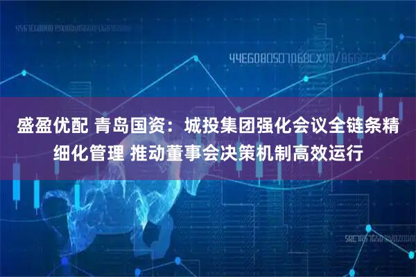盛盈优配 青岛国资：城投集团强化会议全链条精细化管理 推动董事会决策机制高效运行