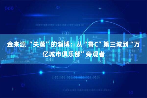 金来源 “失落”的淄博：从“鲁C”第三城到“万亿城市俱乐部”旁观者
