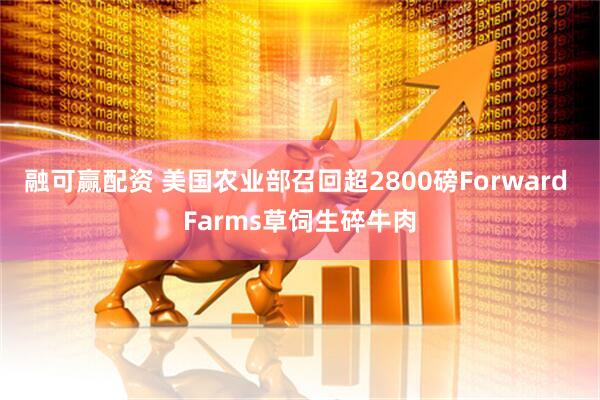 融可赢配资 美国农业部召回超2800磅Forward Farms草饲生碎牛肉