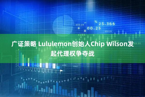 广证策略 Lululemon创始人Chip Wilson发起代理权争夺战
