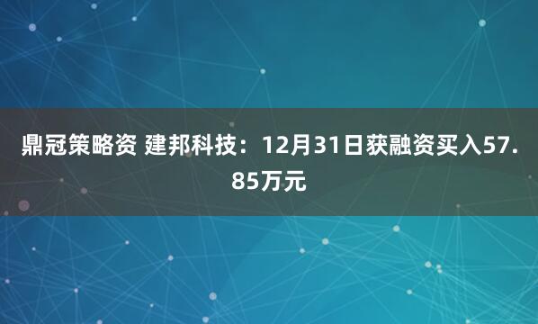 鼎冠策略资 建邦科技：12月31日获融资买入57.85万元