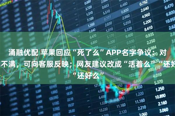 涌融优配 苹果回应“死了么”APP名字争议：对名称不满，可向客服反映；网友建议改成“活着么”“还好么”