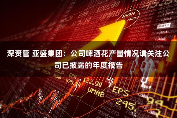 深资管 亚盛集团：公司啤酒花产量情况请关注公司已披露的年度报告