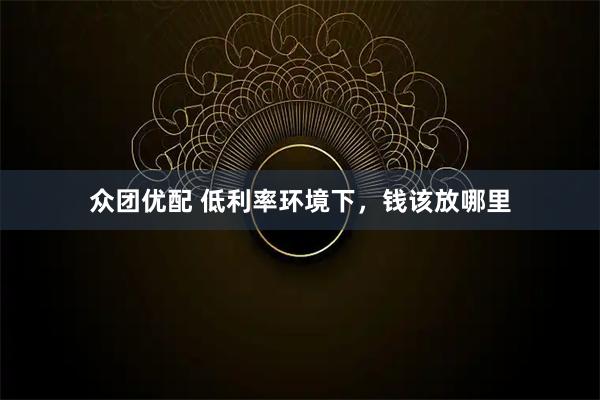 众团优配 低利率环境下，钱该放哪里