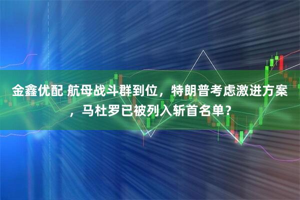 金鑫优配 航母战斗群到位，特朗普考虑激进方案，马杜罗已被列入斩首名单？