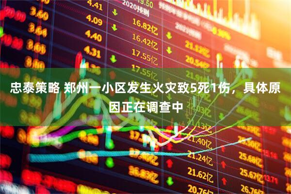 忠泰策略 郑州一小区发生火灾致5死1伤，具体原因正在调查中