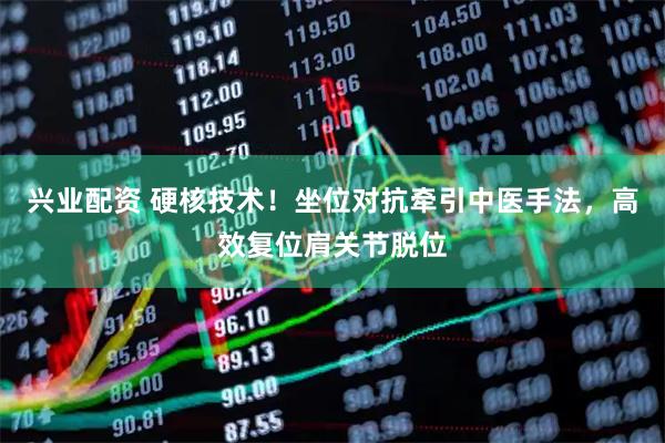 兴业配资 硬核技术！坐位对抗牵引中医手法，高效复位肩关节脱位