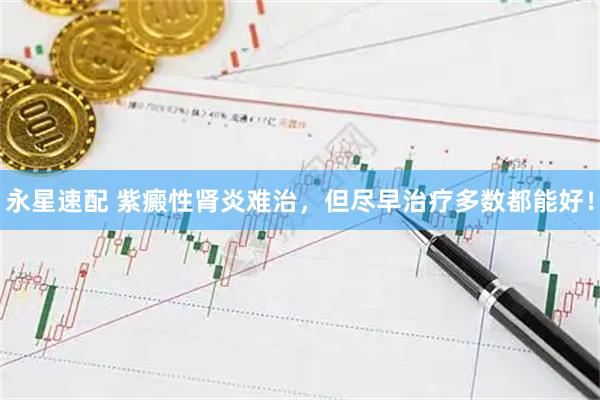 永星速配 紫癜性肾炎难治，但尽早治疗多数都能好！
